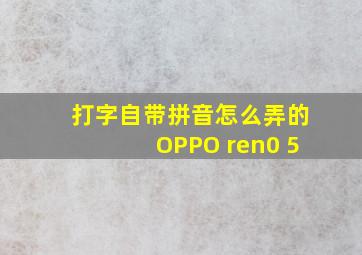 打字自带拼音怎么弄的OPPO ren0 5